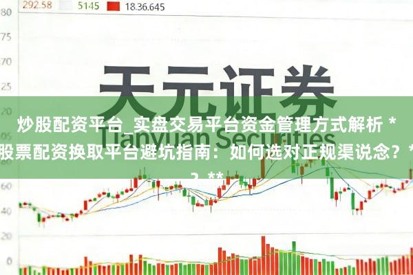 炒股配资平台_实盘交易平台资金管理方式解析 **股票配资换取平台避坑指南：如何选对正规渠说念？**