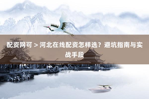 配资网可 > 河北在线配资怎样选？避坑指南与实战手段