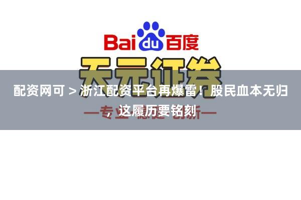 配资网可 > 浙江配资平台再爆雷！股民血本无归，这履历要铭刻