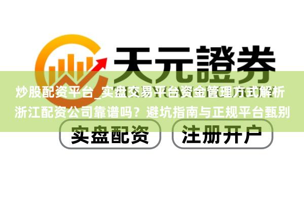 炒股配资平台_实盘交易平台资金管理方式解析 浙江配资公司靠谱吗？避坑指南与正规平台甄别