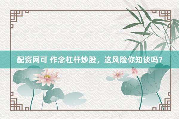配资网可 作念杠杆炒股，这风险你知谈吗？