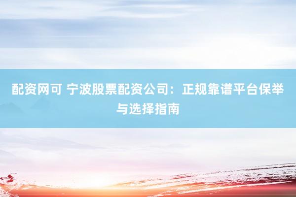 配资网可 宁波股票配资公司：正规靠谱平台保举与选择指南