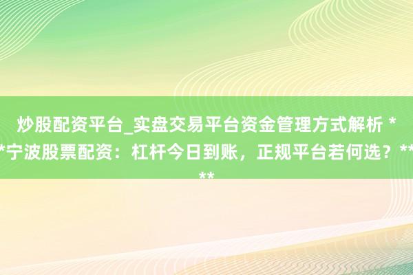炒股配资平台_实盘交易平台资金管理方式解析 **宁波股票配资：杠杆今日到账，正规平台若何选？**