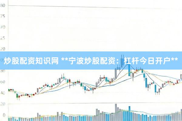 炒股配资知识网 **宁波炒股配资：杠杆今日开户**
