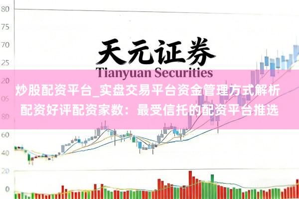 炒股配资平台_实盘交易平台资金管理方式解析 配资好评配资家数：最受信托的配资平台推选