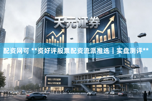 配资网可 **资好评股票配资流派推选｜实盘测评**