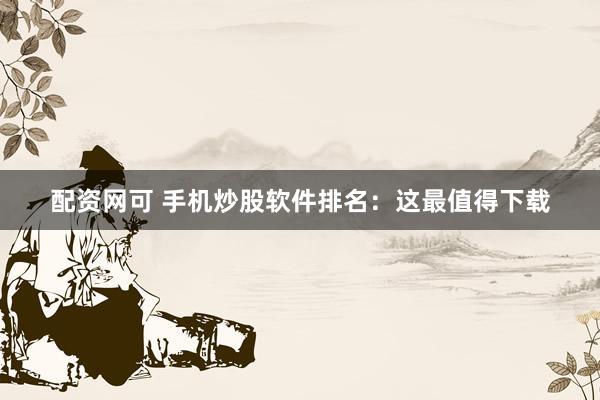 配资网可 手机炒股软件排名：这最值得下载
