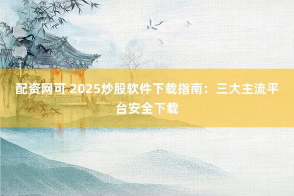 配资网可 2025炒股软件下载指南：三大主流平台安全下载