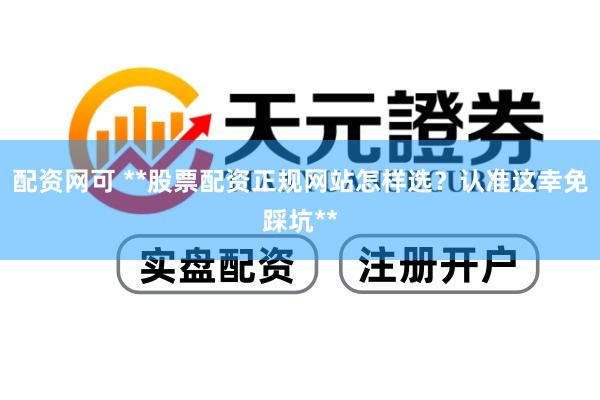 配资网可 **股票配资正规网站怎样选？认准这幸免踩坑**