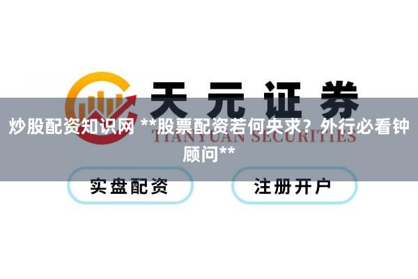 炒股配资知识网 **股票配资若何央求？外行必看钟顾问**