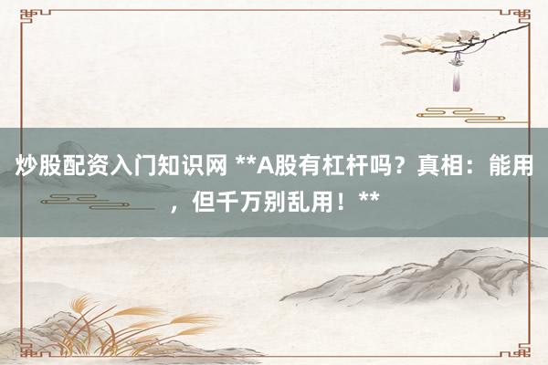 炒股配资入门知识网 **A股有杠杆吗？真相：能用，但千万别乱用！**