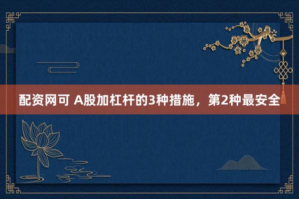 配资网可 A股加杠杆的3种措施，第2种最安全
