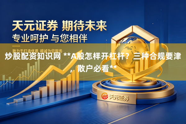 炒股配资知识网 **A股怎样开杠杆？三种合规要津，散户必看**