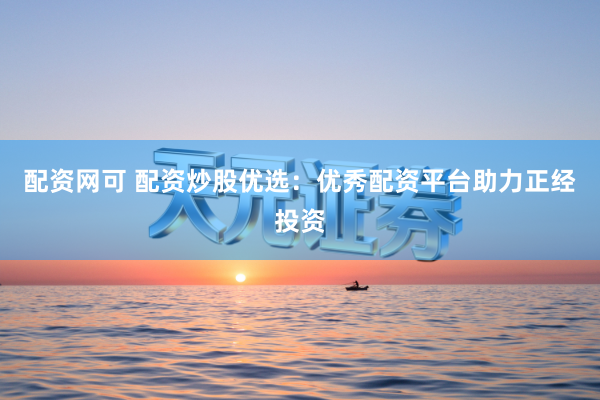 配资网可 配资炒股优选：优秀配资平台助力正经投资