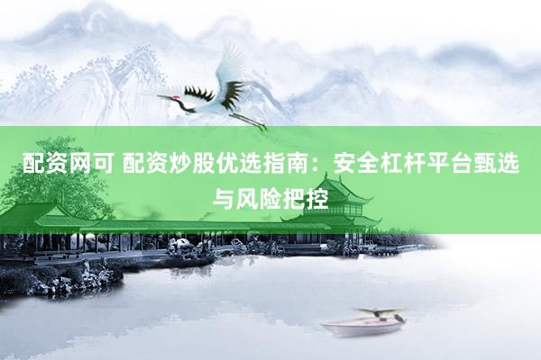 配资网可 配资炒股优选指南：安全杠杆平台甄选与风险把控