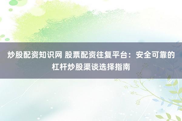 炒股配资知识网 股票配资往复平台：安全可靠的杠杆炒股渠谈选择指南