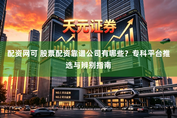 配资网可 股票配资靠谱公司有哪些？专科平台推选与辨别指南