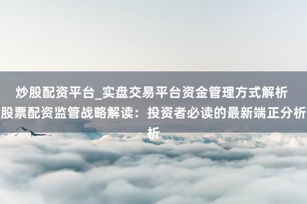 炒股配资平台_实盘交易平台资金管理方式解析 股票配资监管战略解读：投资者必读的最新端正分析